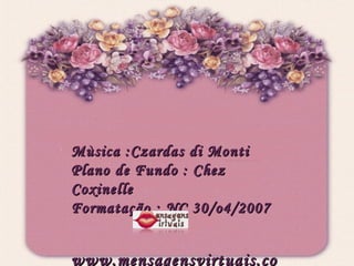 Mùsica :Czardas di Monti Plano de Fundo : Chez Coxinelle Formatação : NC 30/o4/2007 www.mensagensvirtuais.com.br 