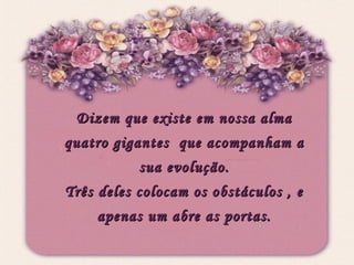 Dizem que existe em nossa alma quatro gigantes  que acompanham a sua evolução. Três deles colocam os obstáculos , e apenas um abre as portas. 