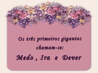 Os três primeiros gigantes chamam-se: Medo , Ira  e  Dever 