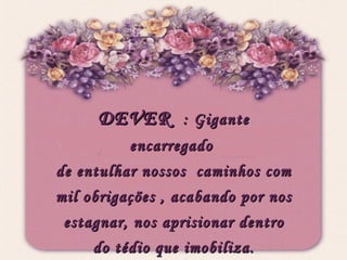 DEVER  : Gigante encarregado  de entulhar nossos  caminhos com mil obrigações , acabando por nos estagnar, nos aprisionar dentro do tédio que imobiliza. 