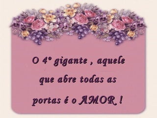 O 4º gigante , aquele que abre todas as portas é o  AMOR ! 