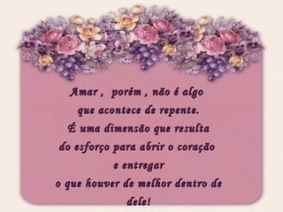 Amar ,  porém , não é algo  que acontece de repente. É uma dimensão que resulta  do esforço para abrir o coração  e entregar o que houver de melhor dentro de dele! 