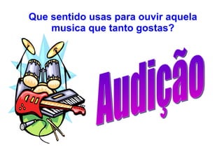 Que sentido usas para ouvir aquela musica que tanto gostas? Audição 
