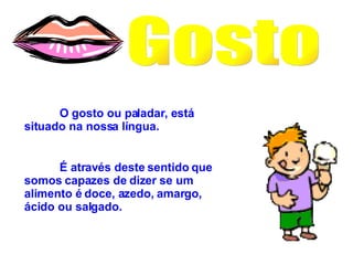 Gosto O gosto ou paladar, está situado na nossa língua. É através deste sentido que somos capazes de dizer se um alimento é doce, azedo, amargo, ácido ou salgado. 