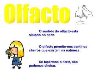 Olfacto O sentido do olfacto está situado no nariz. O olfacto permite-nos sentir os cheiros que existem na natureza. Se taparmos o nariz, não podemos cheirar. 