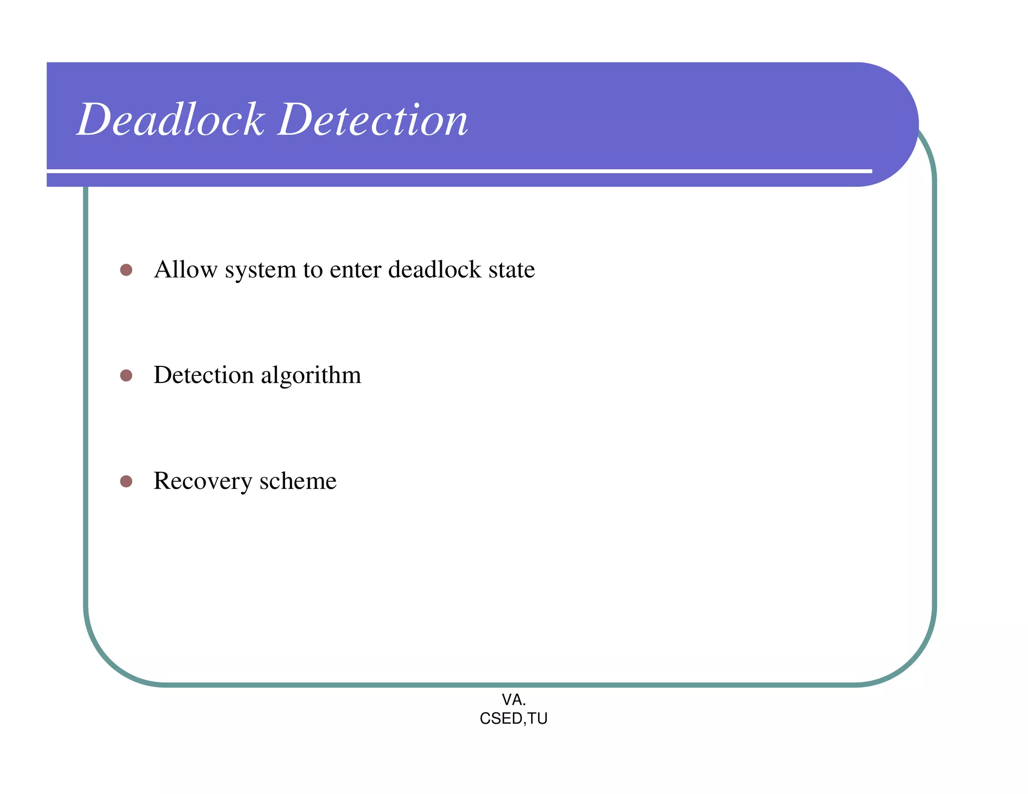 Deadlock Detection

   Allow system to enter deadlock state



   Detection algorithm



   Recovery scheme




                                   VA.
                                 CSED,TU
 