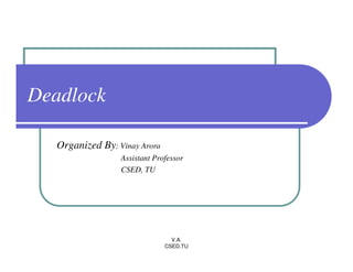 Deadlock

  Organized By: Vinay Arora
                 Assistant Professor
                 CSED, TU




                                V.A.
                              CSED,TU
 