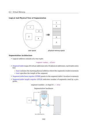6.3 Virtual Memory
Other Issues — Program Structure
Example
• int[i][j] = int[128][128]
• Assuming page size is 128 words, then
• Each row (128 words) takes one page
If the process has fewer than 128 frames
Program 1:
for(j=0;j128;j++)
for(i=0;i128;i++)
data[i][j] = 0;
Worst case:
128 × 128 = 16, 384 page faults
Program 2:
for(i=0;i128;i++)
for(j=0;j128;j++)
data[i][j] = 0;
Worst case:
128 page faults
See also: [17, Sec. 8.9.5, Program Structure]
Other Issues — I/O interlock
Sometimes it is necessary to lock pages in memory so that they are not paged out.
Example
• The OS
• I/O operation — the frame into which the I/O device was scheduled to write should
not be replaced.
• New page that was just brought in — looks like the best candidate to be replaced
because it was not accessed yet, nor was it modiﬁed.
Other Issues — I/O interlock
Case 1
Be sure the following sequence of events does not occur:
1. A process issues an I/O request, and then queueing for that I/O device
2. The CPU is given to other processes
3. These processes cause page faults
4. The waiting process’ page is unluckily replaced
5. When its I/O request is served, the speciﬁc frame is now being used by another pro-
cess
102
 