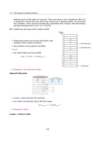 7.4 File System Implementation
Directories
Path Names
ROOT
bin boot dev etc home var
grub passwd staff stud mail
w x 6 7 2 20081152001
dir
file
20081152001
Directories
Directory Operations
Create Delete Rename Link
Opendir Closedir Readdir Unlink
7.4 File System Implementation
7.4.1 Basic Structures
File System Implementation
A typical ﬁle system layout
|---------------------- Entire disk ------------------------|
+-----+-------------+-------------+-------------+-------------+
| MBR | Partition 1 | Partition 2 | Partition 3 | Partition 4 |
+-----+-------------+-------------+-------------+-------------+
_______________________________/ ____________
/ 
+---------------+-----------------+--------------------+---//--+
| Boot Ctrl Blk | Volume Ctrl Blk | Dir Structure | Files |
| (MBR copy) | (Super Blk) | (inodes, root dir) | dirs |
+---------------+-----------------+--------------------+---//--+
|-------------Master Boot Record (512 Bytes)------------|
0 439 443 445 509 511
+----//-----+----------+------+------//---------+---------+
| code area | disk-sig | null | partition table | MBR-sig |
| 440 | 4 | 2 | 16x4=64 | 0xAA55 |
+----//-----+----------+------+------//---------+---------+
MBR, partition table, and booting File systems are stored on disks. Most disks can
be divided up into one or more partitions, with independent ﬁle systems on each
partition. Sector 0 of the disk is called the MBR (Master Boot Record ) and is used to
boot the computer. The end of the MBR contains the partition table. This table gives
the starting and ending addresses of each partition. One of the partitions in the table
is marked as active. When the computer is booted, the BIOS reads in and executes
the MBR. The ﬁrst thing the MBR program does is locate the active partition, read
in its ﬁrst block, called the boot block , and execute it. The program in the boot
block loads the operating system contained in that partition. For uniformity, every
117
 