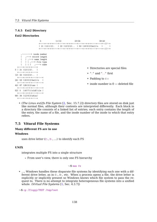 7.4 File System Implementation
See also: [19, Sec. 4.4.1, Disk Space Management].
• Block size is chosen while creating the FS
• Disk I/O performance is conﬂict with space utilization
– smaller block size ⇒ better space utilization
– larger block size ⇒ better disk I/O performance
$ dumpe2fs /dev/sda1 | grep Block size
Keeping Track of Free Blocks
1. Linked List10.5 Free-Space Management 443
0 1 2 3
4 5 7
8 9 10 11
12 13 14
16 17 18 19
20 21 22 23
24 25 26 27
28 29 30 31
15
6
free-space list head
Figure 10.10 Linked free-space list on disk.
of free blocks can now be found quickly, unlike the situation
d linked-list approach is used.
ng
h takes advantage of the fact that, generally, several contigu-
allocated or freed simultaneously, particularly when space is
contiguous-allocation algorithm or through clustering. Thus,
ng a list of n free disk addresses, we can keep the address of
and the number (n) of free contiguous blocks that follow the
ntry in the free-space list then consists of a disk address and
h each entry requires more space than would a simple disk
ll list is shorter, as long as the count is generally greater than
method of tracking free space is similar to the extent method
ks. These entries can be stored in a B-tree, rather than a linked
okup, insertion, and deletion.
2. Bit map (n blocks)
0 1 2 3 4 5 6 7 8 .. n-1
+-+-+-+-+-+-+-+-+-+-//-+-+
|0|0|1|0|1|1|1|0|1| .. |0|
+-+-+-+-+-+-+-+-+-+-//-+-+
bit[i] =
{
0 ⇒ block[i] is free
1 ⇒ block[i] is occupied
Journaling File Systems
Operations required to remove a ﬁle in UNIX:
1. Remove the ﬁle from its directory
- set inode number to 0
2. Release the i-node to the pool of free i-nodes
135
 