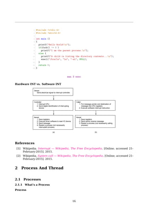 1.6 System Calls
Return to caller
4
10
6
0
9
7 8
3
2
1
11
Dispatch
Sys call
handler
Address
0xFFFFFFFF
User space
Kernel space
(Operating system)
Library
procedure
read
User program
calling read
Trap to the kernel
Put code for read in register
Increment SP
Call read
Push fd
Push buffer
Push nbytes
5
Fig. 1-17. The 11 steps in making the system call
read(fd, buffer, nbytes).
Process management
Call Description
pid = fork( ) Create a child process identical to the parent
pid = waitpid(pid, statloc, options) Wait for a child to terminate
s = execve(name, argv, environp) Replace a process’ core image
exit(status) Terminate process execution and return status
File management
Call Description
fd = open(file, how, ...) Open a file for reading, writing or both
s = close(fd) Close an open file
n = read(fd, buffer, nbytes) Read data from a file into a buffer
n = write(fd, buffer, nbytes) Write data from a buffer into a file
position = lseek(fd, offset, whence) Move the file pointer
s = stat(name, buf) Get a file’s status information
Directory and file system management
Call Description
s = mkdir(name, mode) Create a new directory
s = rmdir(name) Remove an empty directory
s = link(name1, name2) Create a new entry, name2, pointing to name1
s = unlink(name) Remove a directory entry
s = mount(special, name, flag) Mount a file system
s = umount(special) Unmount a file system
Miscellaneous
Call Description
s = chdir(dirname) Change the working directory
s = chmod(name, mode) Change a file’s protection bits
s = kill(pid, signal) Send a signal to a process
seconds = time(seconds) Get the elapsed time since Jan. 1, 1970
Fig. 1-18. Some of the major POSIX system calls. The return code
s is −1 if an error has occurred. The return codes are as follows:
pid is a process id, fd is a file descriptor, n is a byte count, position
is an offset within the file, and seconds is the elapsed time. The
parameters are explained in the text.
System Call Examples
fork()
16
 