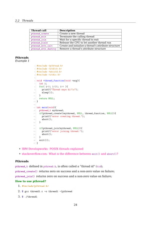 2.2 Threads
• Responsiveness
– Good for interactive applications.
– A process with multiple threads makes a great server (e.g. a web server):
Have one server process, many ”worker” threads – if one thread blocks (e.g.
on a read), others can still continue executing
• Economy – Threads are cheap!
– Cheap to create – only need a stack and storage for registers
– Use very little resources – don’t need new address space, global data, program
code, or OS resources
– switches are fast – only have to save/restore PC, SP, and registers
• Resource sharing – Threads can pass data via shared memory; no need for IPC
• Can take advantage of multiprocessors
2.2.3 Thread Characteristics
Thread States Transition
Same as process states transition
1 23
4
Blocked
Running
Ready
1. Process blocks for input
2. Scheduler picks another process
3. Scheduler picks this process
4. Input becomes available
Fig. 2-2. A process can be in running, blocked, or ready state.
Transitions between these states are as shown.
Each Thread Has Its Own Stack
• A typical stack stores local data and call information for (usually nested) procedure
calls.
• Each thread generally has a diﬀerent execution history.
Kernel
Thread 3's stack
Process
Thread 3Thread 1
Thread 2
Thread 1's
stack
Fig. 2-8. Each thread has its own stack.
24
 