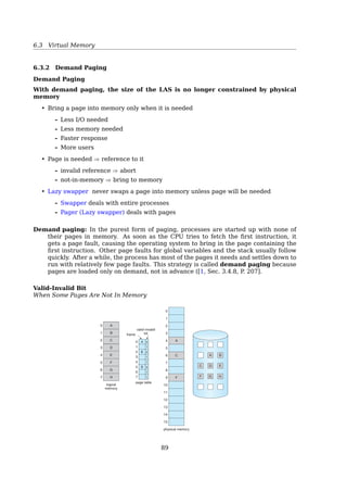 6.3 Virtual Memory
• One entry for each physical frame
– The physical frame number is the table index
• A single global page table for all processes
– The table is shared — PID is required
• Physical pages are now mapped to virtual — each entry contains a virtual page num-
ber instead of a physical one
• Information bits, e.g. protection bit, are as usual
Find index according to entry contents
(pid, p) ⇒ i
address, regardless of the latter’s validity). This table representation is a natural
one, since processes reference pages through the pages’ virtual addresses. The
operating system must then translate this reference into a physical memory
address. Since the table is sorted by virtual address, the operating system is
able to calculate where in the table the associated physical address entry is
located and to use that value directly. One of the drawbacks of this method
is that each page table may consist of millions of entries. These tables may
consume large amounts of physical memory just to keep track of how other
physical memory is being used.
To solve this problem, we can use an inverted page table. An inverted
page table has one entry for each real page (or frame) of memory. Each entry
consists of the virtual address of the page stored in that real memory location,
with information about the process that owns the page. Thus, only one page
table is in the system, and it has only one entry for each page of physical
memory. Figure 7.17 shows the operation of an inverted page table. Compare
it with Figure 7.7, which depicts a standard page table in operation. Inverted
page tables often require that an address-space identiﬁer (Section 7.4.2) be
stored in each entry of the page table, since the table usually contains several
different address spaces mapping physical memory. Storing the address-space
identiﬁer ensures that a logical page for a particular process is mapped to the
corresponding physical page frame. Examples of systems using inverted page
tables include the 64-bit UltraSPARC and PowerPC.
To illustrate this method, we describe a simpliﬁed version of the inverted
page table used in the IBM RT. Each virtual address in the system consists of a
triple:
process-id, page-number, offset.
Each inverted page-table entry is a pair process-id, page-number where the
process-id assumes the role of the address-space identiﬁer. When a memory
page table
CPU
logical
address physical
address
physical
memory
i
pid p
pid
search
p
d i d
Figure 7.17 Inverted page table.
Std. PTE (32-bit sys.):
page frame address | info
+--------------------+------+
| 20 | 12 |
+--------------------+------+
indexed by page number
if 220
entries, 4 B each
then SIZEpage table = 220
× 4 = 4 MB
(for each process)
Inverted PTE (64-bit sys.):
pid | virtual page number | info
+-----+---------------------+------+
| 16 | 52 | 12 |
+-----+---------------------+------+
indexed by frame number
if assuming
– 16 bits for PID
– 52 bits for virtual page number
– 12 bits of information
then each entry takes 16 + 52 + 12 = 80 bits = 10 bytes
if physical mem = 1G (230
B), and page size =
4K (212
B), we’ll have 230−12
= 218
pages
then SIZEpage table = 218
× 10 B = 2.5 MB
(for all processes)
Ineﬀicient: Require searching the entire table
89
 
