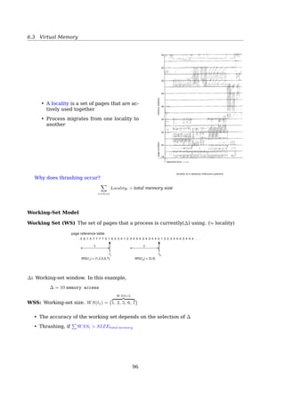 6.3 Virtual Memory
LRU Implementations
Counters: record the time of the last reference to each page
• choose page with lowest value counter
• Keep counter in each page table entry
• counter overﬂow — periodically zero the counter
• require a search of the page table to ﬁnd the LRU page
• update time-of-use ﬁeld in the page table every memory reference!
Stack: keep a linked list (stack) of pages
• most recently used at top, least (LRU) at bottom
– no search for replacement
• whenever a page is referenced, it’s removed from the stack and put on the top
– update this list every memory reference!
Second Chance Page Replacement Algorithm
When a page fault occurs,
the page the hand is
pointing to is inspected.
The action taken depends
on the R bit:
R = 0: Evict the page
R = 1: Clear R and advance hand
A
B
C
D
E
F
G
H
I
J
K
L
Fig. 4-17. The clock page replacement algorithm.6.3.6 Allocation of Frames
Allocation of Frames
• Each process needs minimum number of pages
• Fixed Allocation
96
 