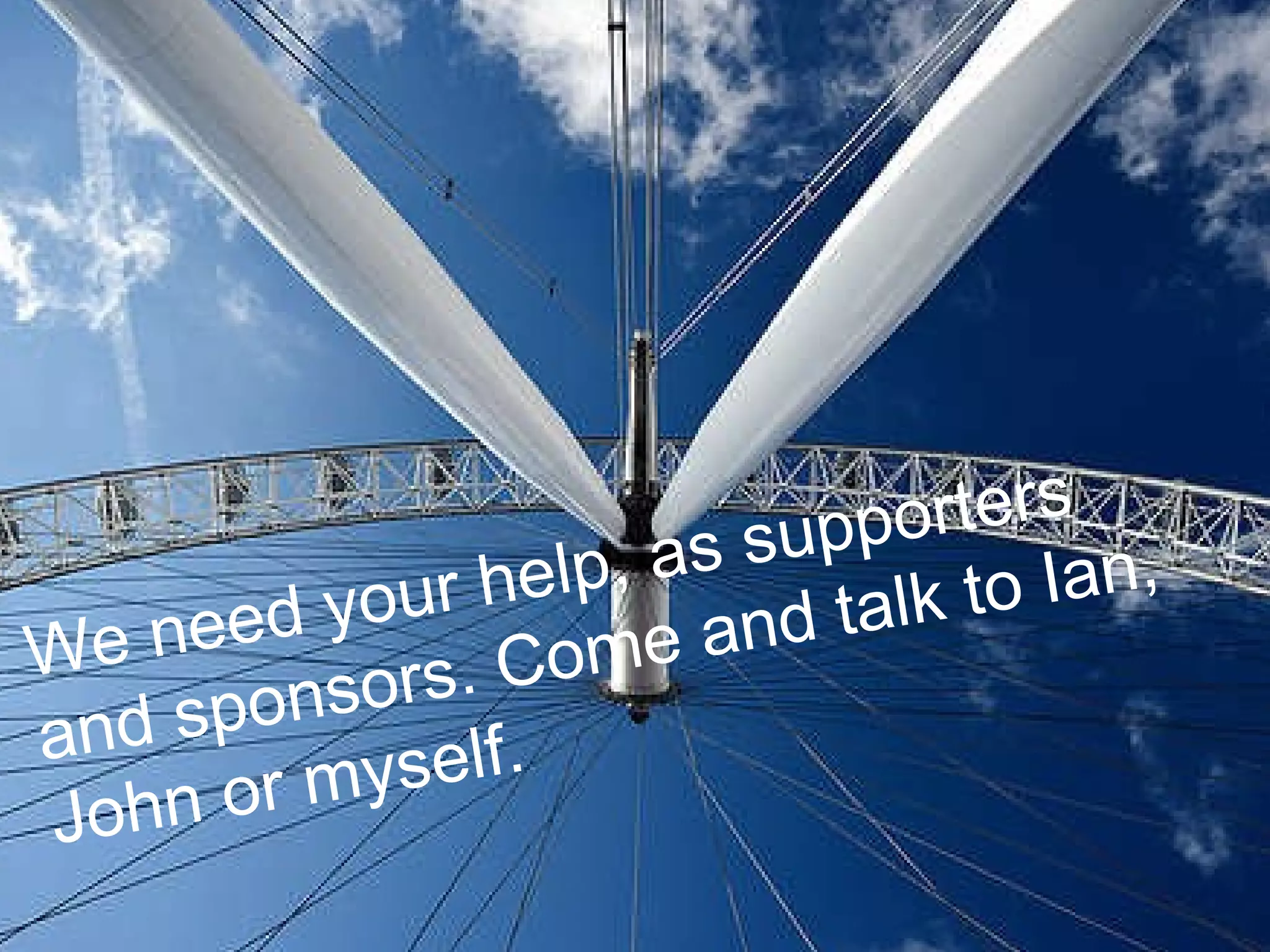 We need your help, as supporters and sponsors. Come and talk to Ian, John or myself.