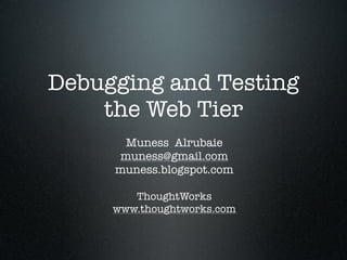 Debugging and Testing
    the Web Tier
      Muness Alrubaie
     muness@gmail.com
     muness.blogspot.com

        ThoughtWorks
     www.thoughtworks.com