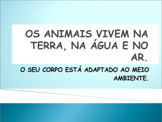 O SEU CORPO ESTÁ ADAPTADO AO MEIO AMBIENTE. 