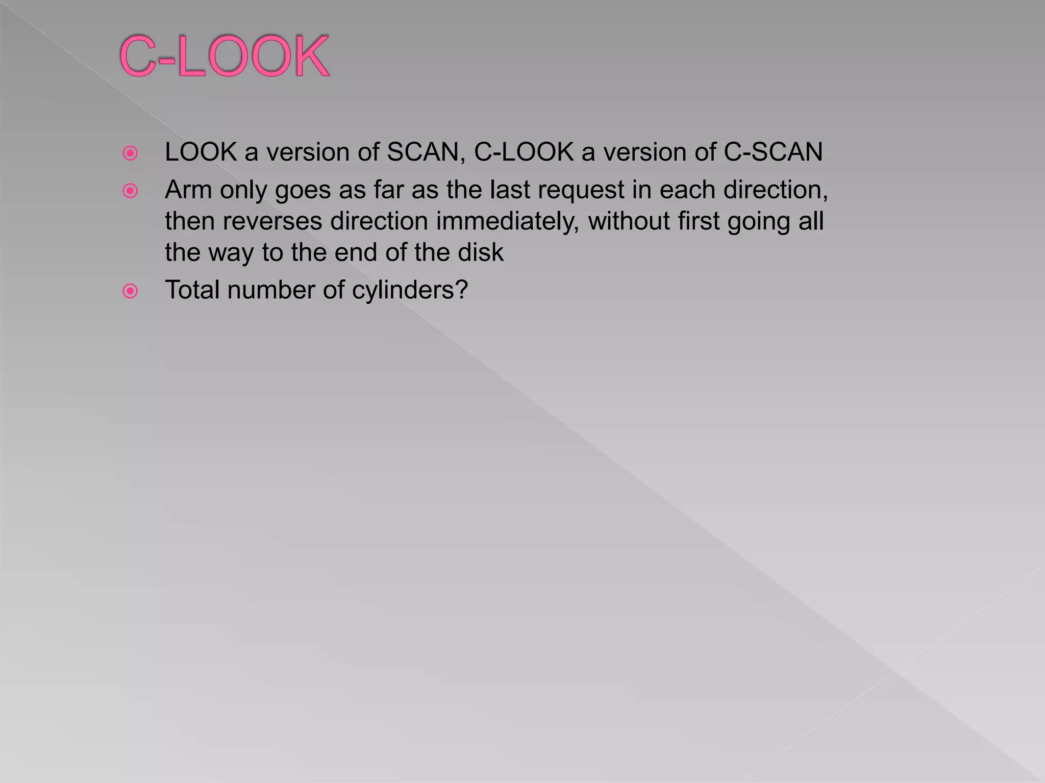  LOOK a version of SCAN, C-LOOK a version of C-SCAN
 Arm only goes as far as the last request in each direction,
then reverses direction immediately, without first going all
the way to the end of the disk
 Total number of cylinders?
 