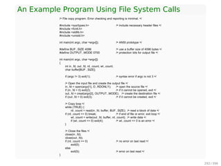 File Operations
POSIX ﬁle system calls
1. fd = creat(name, mode)
2. fd = open(name, flags)
3. status = close(fd)
4. byte_count = read(fd, buffer, byte_count)
5. byte_count = write(fd, buffer, byte_count)
6. offset = lseek(fd, offset, whence)
7. status = link(oldname, newname)
8. status = unlink(name)
9. status = truncate(name, size)
10. status = ftruncate(fd, size)
11. status = stat(name, buffer)
12. status = fstat(fd, buffer)
13. status = utimes(name, times)
14. status = chown(name, owner, group)
15. status = fchown(fd, owner, group)
16. status = chmod(name, mode)
17. status = fchmod(fd, mode)
291 / 397
 