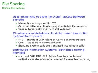 File Sharing
Multiple Users
User IDs identify users, allowing permissions and
protections to be per-user
Group IDs allow users to be in groups, permitting group
access rights
Example: 9-bit pattern
rwxr-x--- means:
user group other
rwx r-x ---
111 1-1 000
7 5 0
321 / 397
 