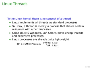 Hybrid Implementations
Combine the advantages of two
Multiple user threads
on a kernel thread
User
space
Kernel
spaceKernel threadKernel
Fig. 2-14. Multiplexing user-level threads onto kernel-level
threads. 64 / 397
 