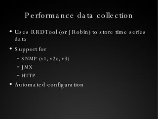 Performance data collection Uses RRDTool (or JRobin) to store time series data Support for SNMP (v1, v2c, v3) JMX HTTP Automated configuration 