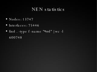 NEN statistics Nodes: 13747 Interfaces: 75446 find . -type f -name "*rrd" | wc -l 600748 