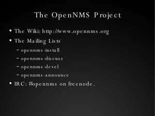 The OpenNMS Project The Wiki: http://www.opennms.org  The Mailing Lists opennms-install opennms-discuss opennms-devel opennms-announce IRC: #opennms on freenode. 