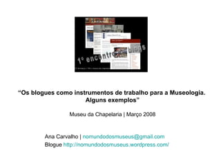 “ Os blogues como instrumentos de trabalho para a Museologia.  Alguns exemplos” Museu da Chapelaria | Março 2008 Ana Carvalho |  [email_address] Blogue  http://nomundodosmuseus.wordpress.com/ 