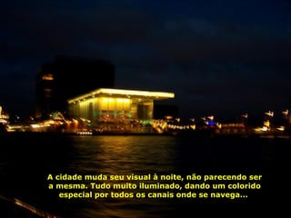 A cidade muda seu visual à noite, não parecendo ser a mesma. Tudo muito iluminado, dando um colorido especial por todos os canais onde se navega...  