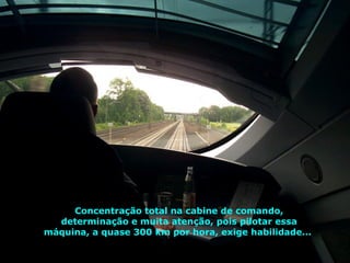 Concentração total na cabine de comando, determinação e muita atenção, pois pilotar essa máquina, a quase 300 km por hora, exige habilidade...  