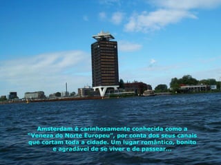 Amsterdam é carinhosamente conhecida como a “Veneza do Norte Europeu”, por conta dos seus canais que cortam toda a cidade. Um lugar romântico, bonito e agradável de se viver e de passear... 