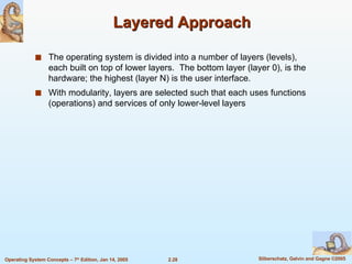 Layered Approach The operating system is divided into a number of layers (levels), each built on top of lower layers.  The bottom layer (layer 0), is the hardware; the highest (layer N) is the user interface. With modularity, layers are selected such that each uses functions (operations) and services of only lower-level layers 