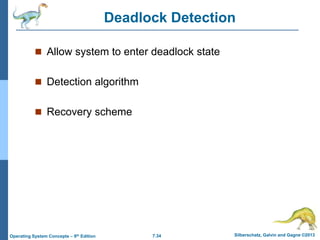 7.34 Silberschatz, Galvin and Gagne ©2013
Operating System Concepts – 9th Edition
Deadlock Detection
 Allow system to enter deadlock state
 Detection algorithm
 Recovery scheme
 