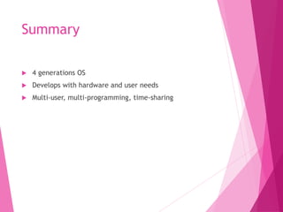 Summary
 4 generations OS
 Develops with hardware and user needs
 Multi-user, multi-programming, time-sharing
 