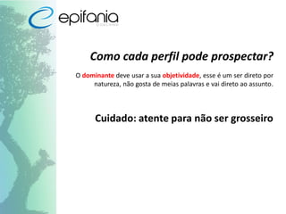 Como cada perfil pode prospectar?
O dominante deve usar a sua objetividade, esse é um ser direto por
natureza, não gosta de meias palavras e vai direto ao assunto.
Cuidado: atente para não ser grosseiro
 