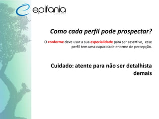 Como cada perfil pode prospectar?
O conforme deve usar a sua especialidade para ser assertivo, esse
perfil tem uma capacidade enorme de percepção.
Cuidado: atente para não ser detalhista
demais
 