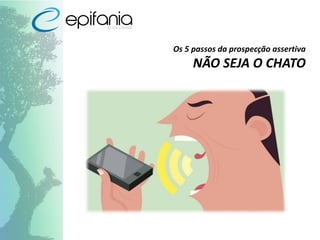Os 5 passos da prospecção assertiva
NÃO SEJA O CHATO
 