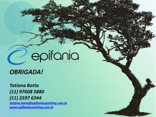 OBRIGADA!
Tatiana Botta
(11) 97608 5880
(11) 2597 6344
tatiana.botta@epifaniacoaching.com.br
www.epifaniacoaching.com.br
 