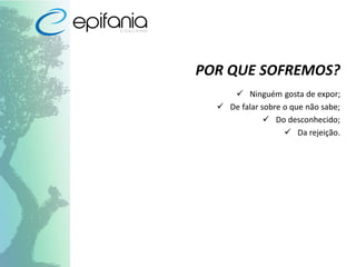 POR QUE SOFREMOS?
 Ninguém gosta de expor;
 De falar sobre o que não sabe;
 Do desconhecido;
 Da rejeição.
 