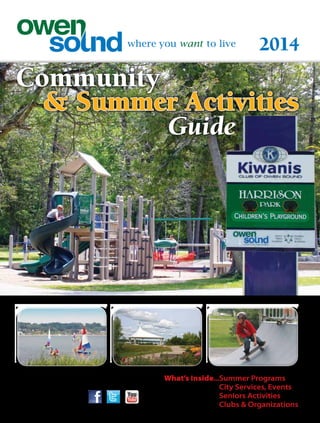 2014
www.owensound.ca
Connect with us:
Community
	 & Summer Activities
							 Guide
What’s Inside...Summer Programs
City Services, Events
Seniors Activities
Clubs  Organizations
 