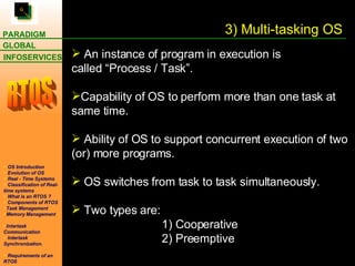 An instance of program in execution is called “Process / Task”. Capability of OS to perform more than one task at same time. Ability of OS to support concurrent execution of two (or) more programs. OS switches from task to task simultaneously. Two types are:   1) Cooperative   2) Preemptive 3) Multi-tasking OS 