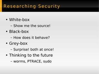 Researching Security White-box Show me the source! Black-box How does it behave? Grey-box Surprise! both at once! Thinking to the future worms, PTRACE, sudo 