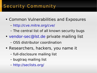 Security Community Common Vulnerabilities and Exposures http://cve.mitre.org/cve/ The central list of all known security bugs [email_address]  private mailing list OSS distributor coordination Researchers, hackers, you name it full-disclosure mailing list bugtraq mailing list http://seclists.org/ 