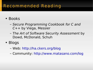 Recommended Reading Books Secure Programming Cookbook for C and C++  by Viega, Messier The Art of Software Security Assessment  by Dowd, McDonald, Schuh Blogs Web:  http://ha.ckers.org/blog Community:  http://www.matasano.com/log 