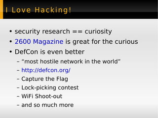 I Love Hacking! security research == curiosity 2600 Magazine  is great for the curious DefCon is even better “most hostile network in the world” http://defcon.org/ Capture the Flag Lock-picking contest WiFi Shoot-out and so much more 