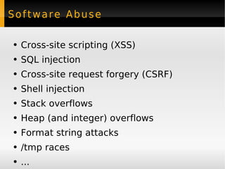 Software Abuse Cross-site scripting (XSS) SQL injection Cross-site request forgery (CSRF) Shell injection Stack overflows Heap (and integer) overflows Format string attacks /tmp races ... 