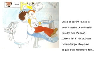 Então os dentinhos, que já  estavam fartos de serem mal  tratados pelo Paulinho,  começaram a falar todos ao  mesmo tempo. Um gritava  daqui e outro reclamava dali!... 