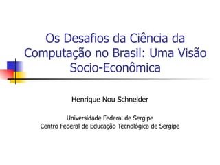 Os Desafios da Ciência da Computação no Brasil: Uma Visão Socio-Econômica Henrique Nou Schneider Universidade Federal de Sergipe Centro Federal de Educação Tecnológica de Sergipe 