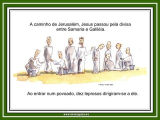 A caminho de Jerusalém, Jesus passou pela divisa  entre Samaria e Galiléia. Ao entrar num povoado, dez leprosos dirigiram-se a ele. www.imensagens.ws 